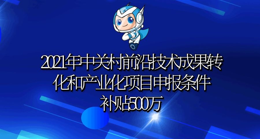 2021年中关村前沿技术成果转化和产业化项目申报条件及流程,补贴500万