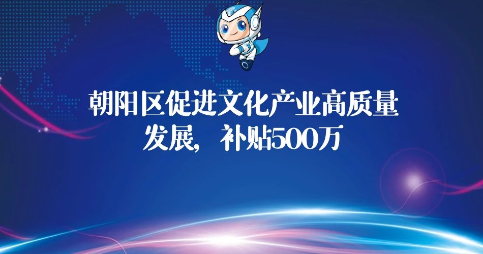 朝阳区促进文化产业高质量发展引导资金奖励及申报要求补贴500万